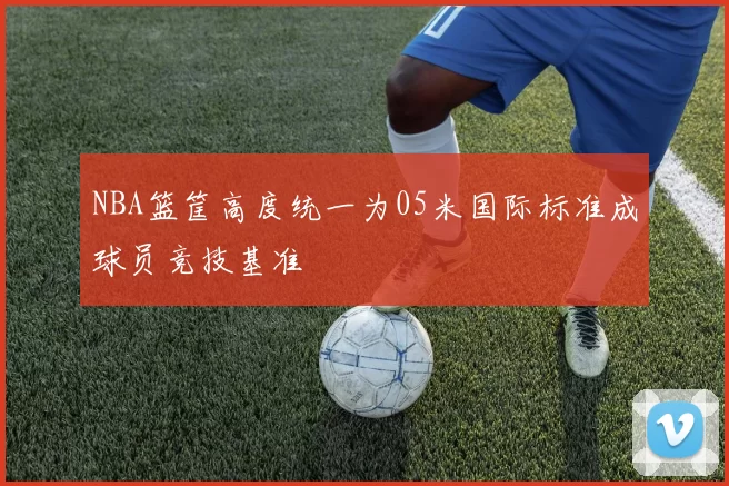 NBA篮筐高度统一为05米国际标准成球员竞技基准