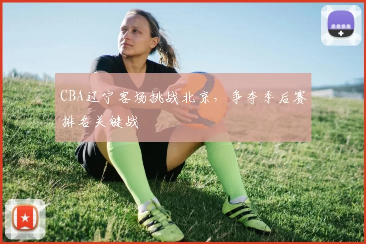 CBA辽宁客场挑战北京，争夺季后赛排名关键战