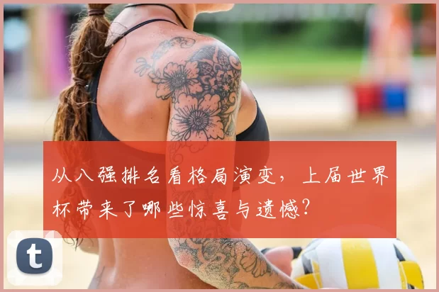 从八强排名看格局演变，上届世界杯带来了哪些惊喜与遗憾？