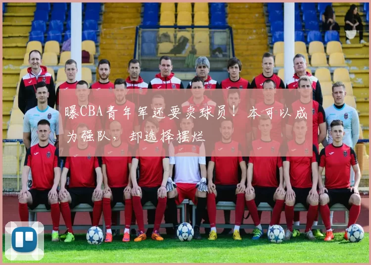 曝CBA青年军还要卖球员！本可以成为强队，却选择摆烂