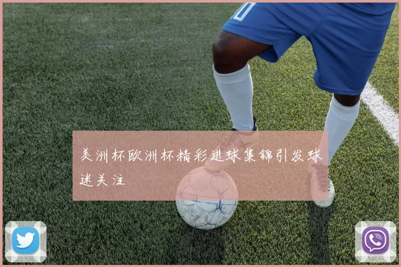 美洲杯欧洲杯精彩进球集锦引发球迷关注