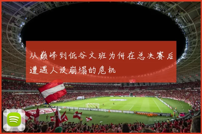 从巅峰到低谷文班为何在总决赛后遭遇人设崩塌的危机