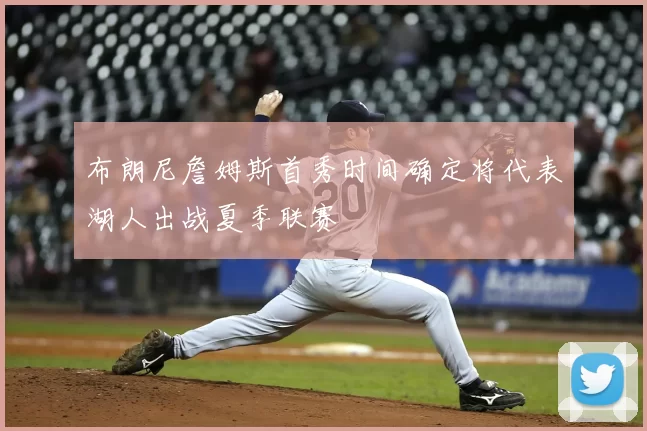 布朗尼詹姆斯首秀时间确定将代表湖人出战夏季联赛