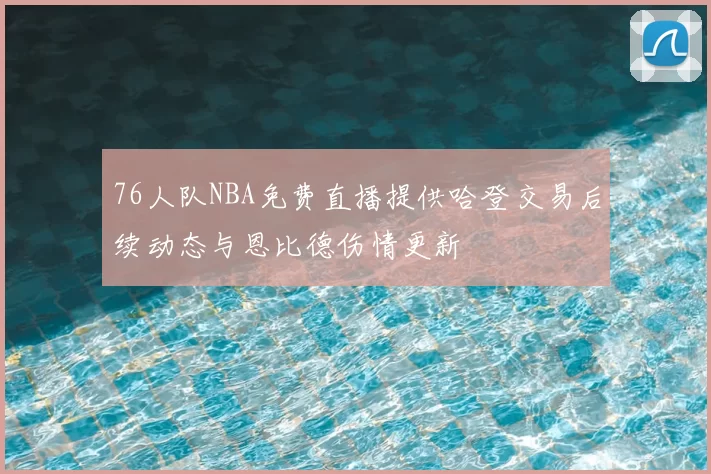 76人队NBA免费直播提供哈登交易后续动态与恩比德伤情更新