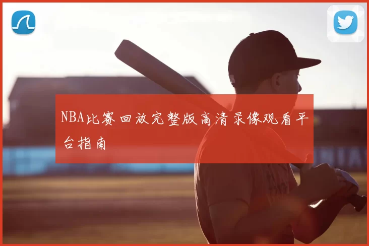 NBA比赛回放完整版高清录像观看平台指南