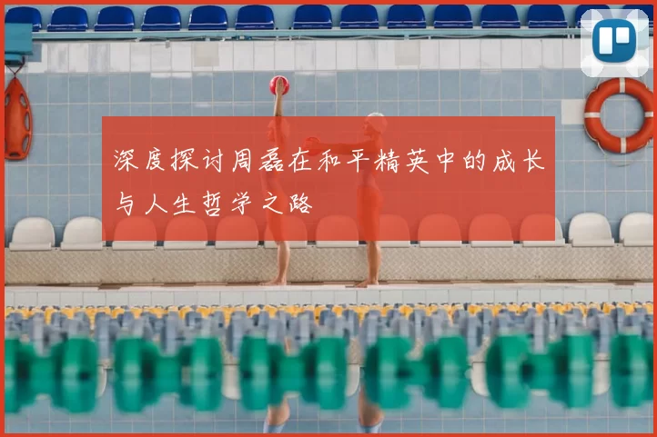 深度探讨周磊在和平精英中的成长与人生哲学之路
