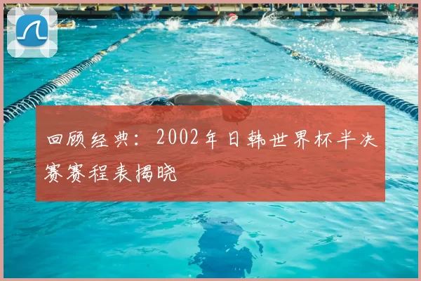 回顾经典：2002年日韩世界杯半决赛赛程表揭晓