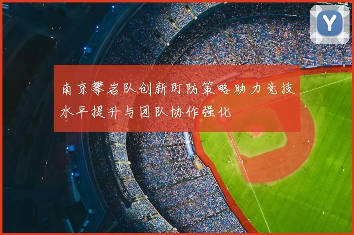南京攀岩队创新盯防策略助力竞技水平提升与团队协作强化