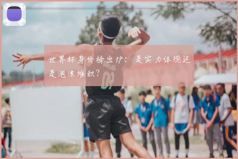 世界杯身价榜出炉:是实力体现还是泡沫堆积?
