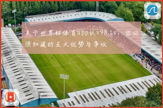 关于世界杯体育app认v98 tv，你必须知道的五大优势与争议