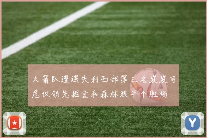 火箭队遭遇失利西部第三名岌岌可危仅领先掘金和森林狼半个胜场
