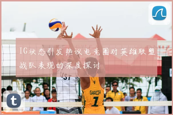 IG状态引发热议电竞圈对英雄联盟战队表现的深度探讨