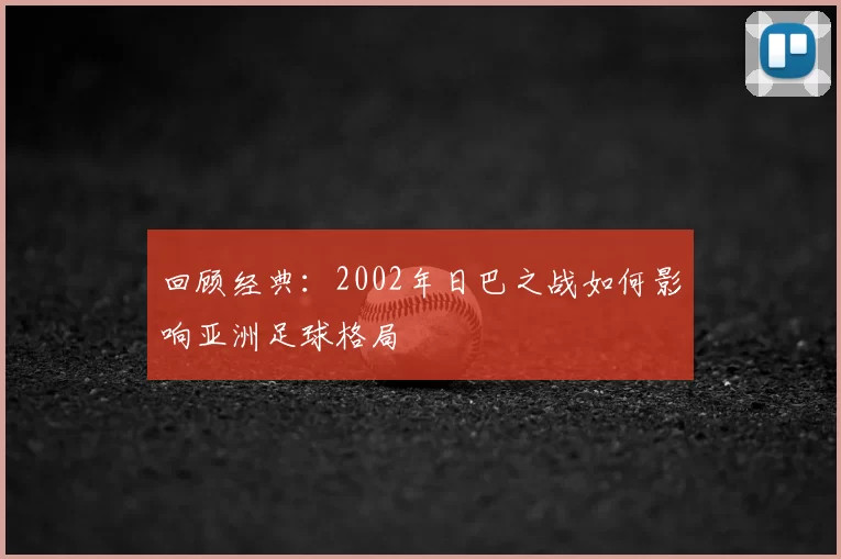 回顾经典：2002年日巴之战如何影响亚洲足球格局