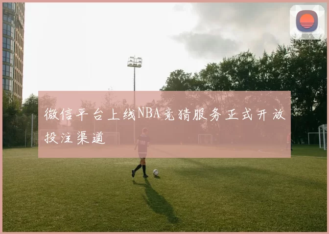 微信平台上线NBA竞猜服务正式开放投注渠道