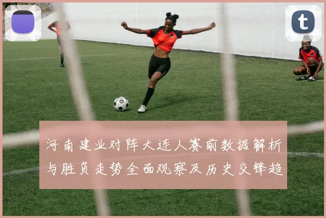 河南建业对阵大连人赛前数据解析与胜负走势全面观察及历史交锋趋势
