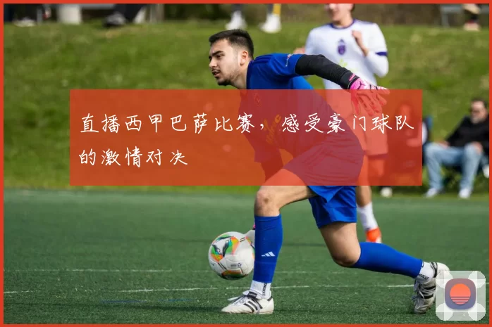 直播西甲巴萨比赛，感受豪门球队的激情对决