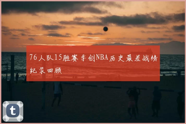 76人队15胜赛季创NBA历史最差战绩纪录回顾