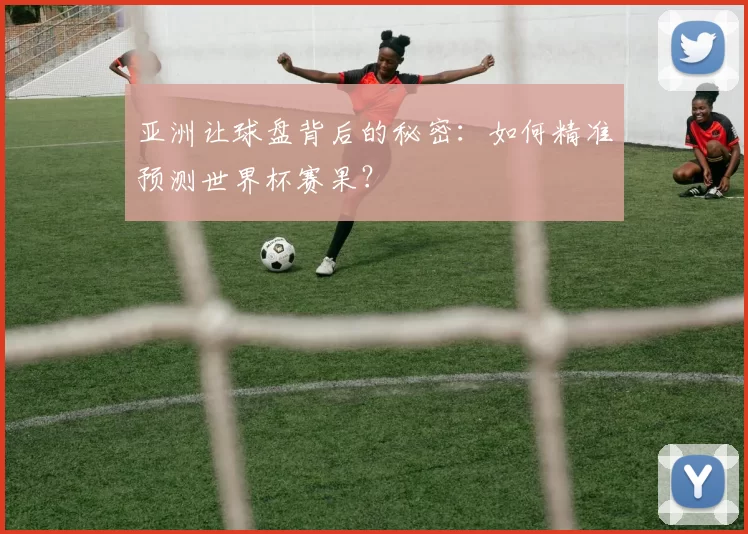 亚洲让球盘背后的秘密：如何精准预测世界杯赛果？