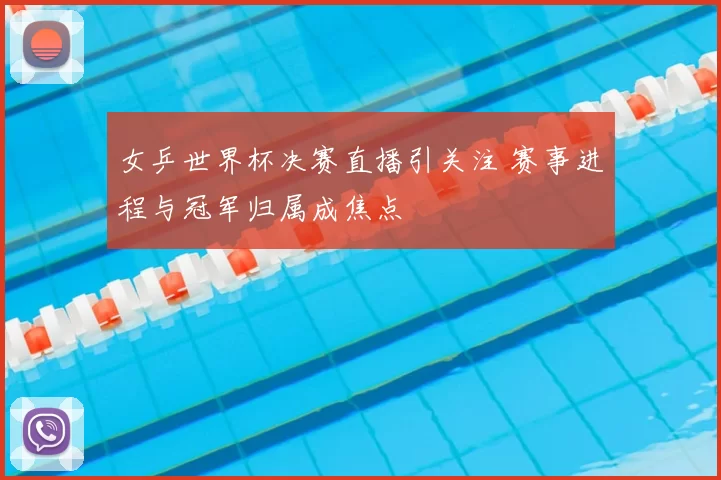 女乒世界杯决赛直播引关注 赛事进程与冠军归属成焦点