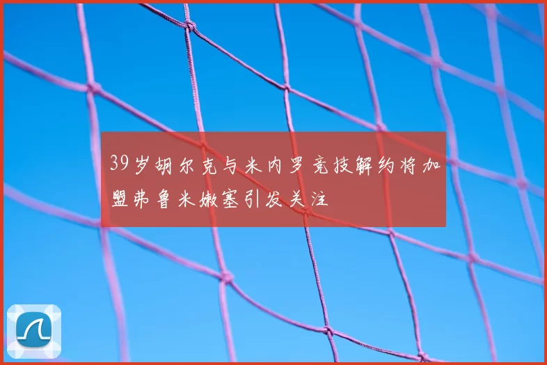 39岁胡尔克与米内罗竞技解约将加盟弗鲁米嫩塞引发关注